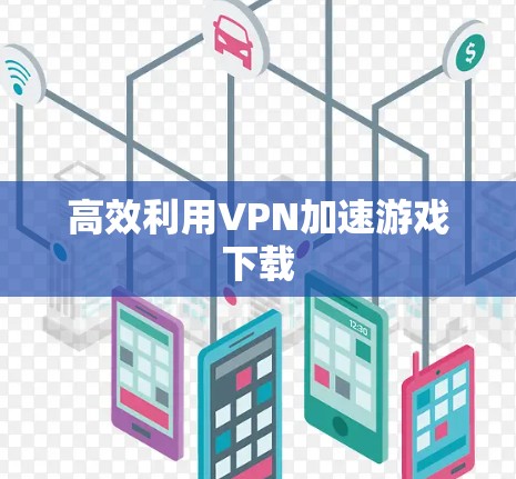 高效利用VPN加速游戏下载
