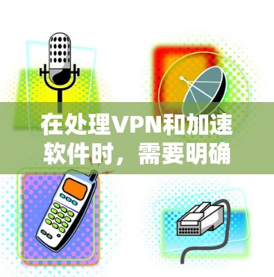 在处理VPN和加速软件时，需要明确它们各自的适用场景和目标