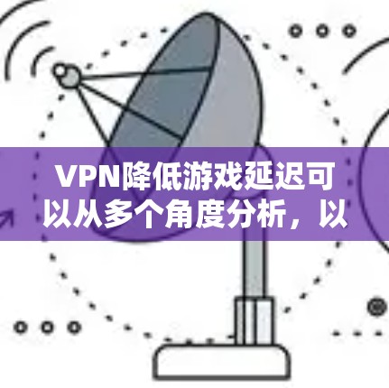 VPN降低游戏延迟可以从多个角度分析,以下是逐步的解释和答案