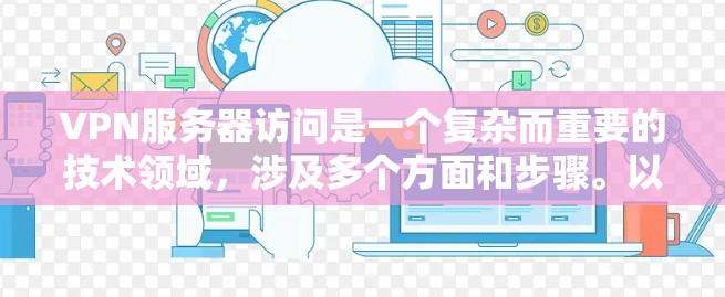 VPN服务器访问是一个复杂而重要的技术领域，涉及多个方面和步骤。以下是对VPN服务器访问的详细总结和解答