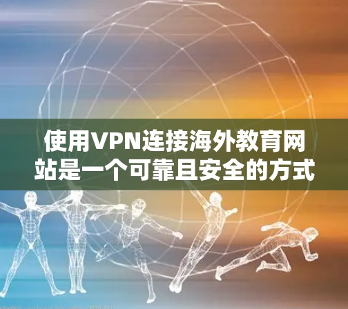 使用VPN连接海外教育网站是一个可靠且安全的方式，以下是详细的步骤指南