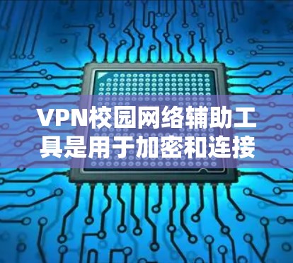 VPN校园网络辅助工具是用于加密和连接校园网络的软件或工具，帮助学生和工作人员在网络安全方面提供可靠和安全的网络连接。以下是一些常见的VPN校园网络辅助工具及其功能
