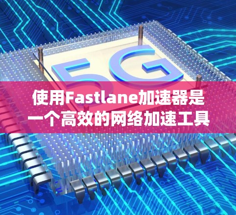 使用Fastlane加速器是一个高效的网络加速工具,有助于提升网页加载速度和结果显示效率。以下是一个系统的使用指南,帮助你高效地使用Fastlane加速器