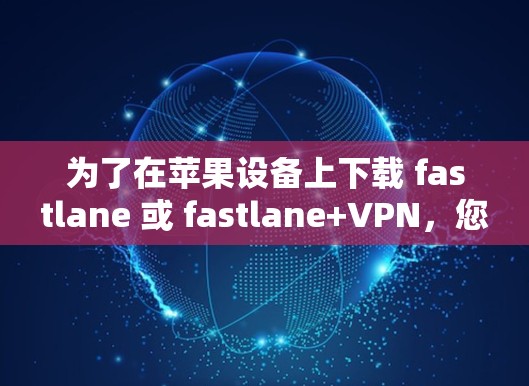 为了在苹果设备上下载 fastlane 或 fastlane+VPN,您可以按照以下步骤操作 为了在苹果设备上下载 fastlane 或 fastlane+VPN,您可以按照以下步骤操作
