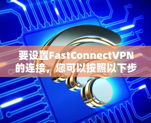 要设置FastConnectVPN的连接，您可以按照以下步骤进行操作