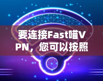 要连接Fast喵VPN，您可以按照以下步骤进行操作