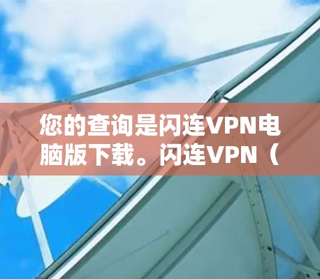 您的查询是闪连VPN电脑版下载。闪连VPN（ZENVPN）是一个基于ZEN协议的VPN软件，通常可以在个人电脑上安装并使用。以下是关于闪连VPN电脑版的详细信息