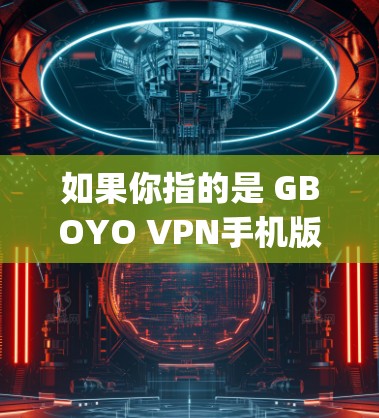 如果你指的是 GBOYO VPN手机版,请确保这是 you 找到的官方或可靠的VPN服务,而不是未经核实的链接或非法服务。使用 VPN 时,请遵守相关的法律和隐私政策,确保你的数据和设备的安全