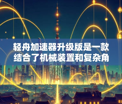 轻舟加速器升级版是一款结合了机械装置和复杂角色互动的策略游戏。以下是对这款游戏的详细介绍和总结