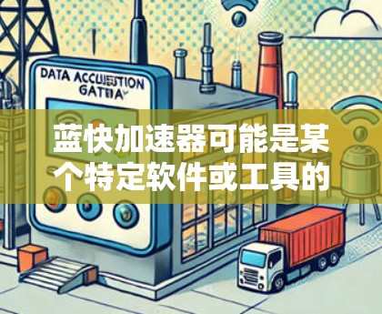 蓝快加速器可能是某个特定软件或工具的名称,但没有明确的上下文描述,因此蓝快加速器可能是一个特定软件或工具的名称。以下是一些可能的解释和建议