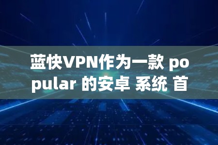 蓝快VPN作为一款 popular 的安卓 系统 首选 VPN 软件,主要用于 移除 网络 网络,提供 安全、可靠 和高效 的 VPN 服务。以下是步骤说明