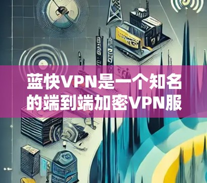 蓝快VPN是一个知名的端到端加密VPN服务,提供多种端到端加密功能,适合个人用户和企业用户。以下是蓝快VPN在电脑端的使用情况的详细说明
