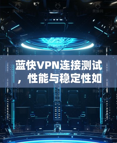 蓝快VPN连接测试,性能与稳定性如何?