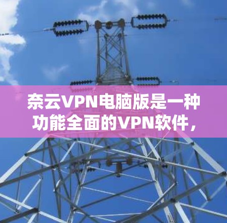 奈云VPN电脑版是一种功能全面的VPN软件，适用于在Windows和Mac上进行加密传输、防火墙配置和端口设置。以下是使用奈云VPN电脑版的步骤