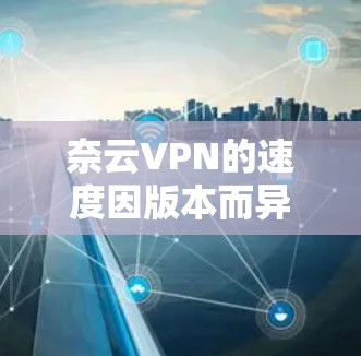 奈云VPN的速度因版本而异，以下是一些常见的速度情况及评测