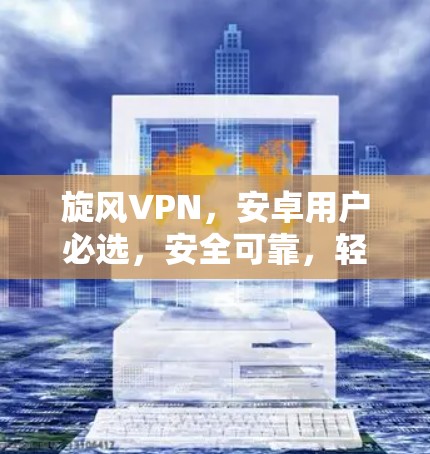 旋风VPN,安卓用户必选,安全可靠,轻松连接世界