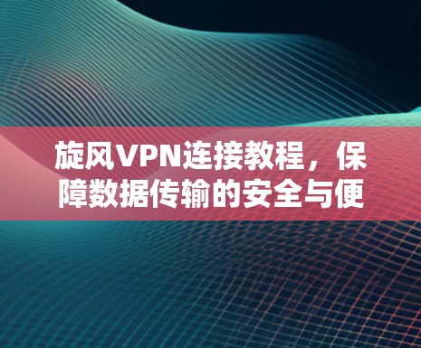 旋风VPN连接教程，保障数据传输的安全与便捷