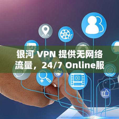 银河 VPN 提供无网络流量，24/7 Online服务，支持流媒体和游戏，轻松连接全球浏览器