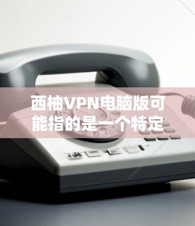 西柚VPN电脑版可能指的是一个特定的VPN软件或平台,但西柚这个词本身并不常见,可能是一个特定的术语或平台名。如果您指的是一个特定的VPN软件,建议您联网获取准确信息