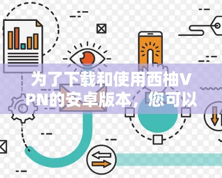 为了下载和使用西柚VPN的安卓版本，您可以按照以下步骤进行操作