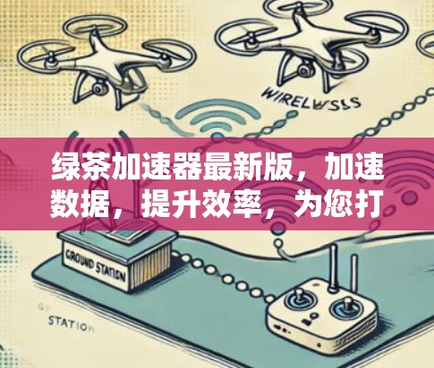 绿茶加速器最新版，加速数据，提升效率，为您打造高效办公