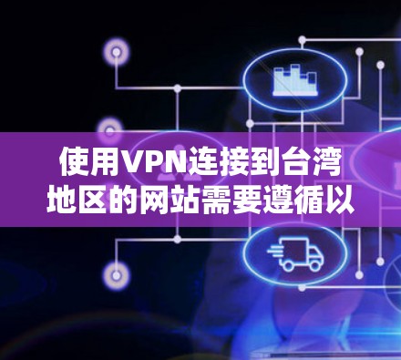 使用VPN连接到台湾地区的网站需要遵循以下步骤和注意事项