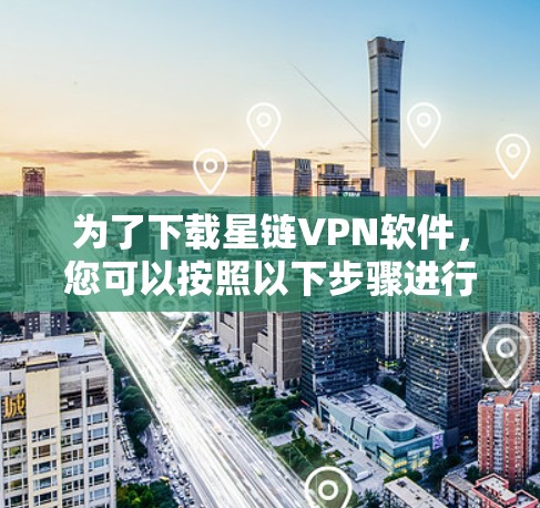 为了下载星链VPN软件，您可以按照以下步骤进行