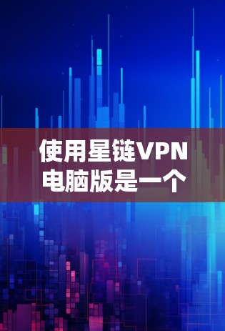 使用星链VPN电脑版是一个安全且专业的VPN服务，以下是一步步的建议