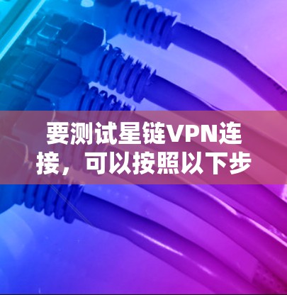 要测试星链VPN连接,可以按照以下步骤进行