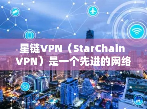 星链VPN(StarChain VPN)是一个先进的网络VPN产品,适合个人用户和企业用户。以下是星链VPN客户端的下载链接和步骤说明