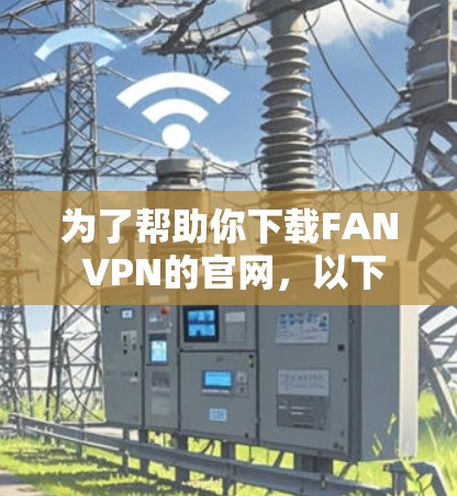 为了帮助你下载FAN VPN的官网，以下是分步指南