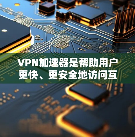 VPN加速器是帮助用户更快、更安全地访问互联网的工具，通过隐藏攻击链来保护用户隐私。以下是关于VPN加速器的详细评测