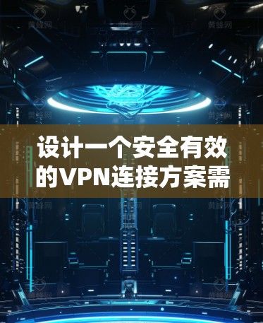 设计一个安全有效的VPN连接方案需要考虑多个因素,以下是逐步的建议