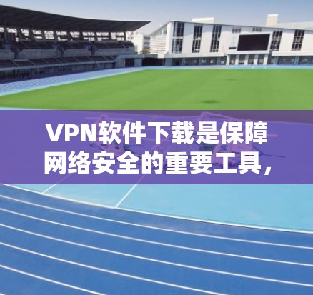 VPN软件下载是保障网络安全的重要工具，适合需要访问国外网络的用户。以下是详细的步骤指南，帮助您有效地下载和使用VPN软件