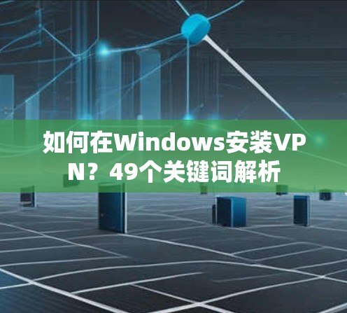 如何在Windows安装VPN？49个关键词解析
