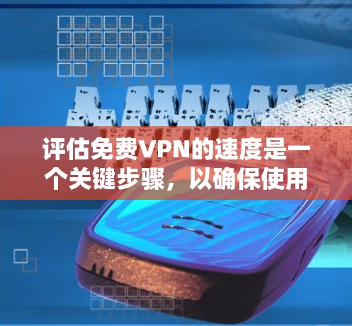 评估免费VPN的速度是一个关键步骤,以确保使用体验良好。以下是一个结构化的评估过程