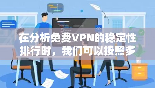在分析免费VPN的稳定性排行时，我们可以按照多个关键指标来评估，包括服务器响应时间、延迟、稳定性、数据备份、加密传输能力等。以下是这些公司oids的稳定性评估和特点