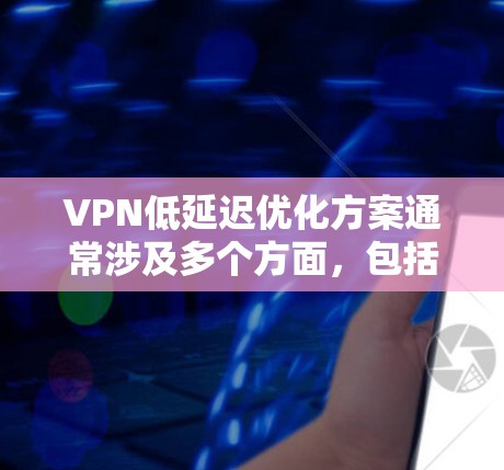 VPN低延迟优化方案通常涉及多个方面，包括加密协议、服务器延迟、客户端性能以及网络协议优化等。以下是一个逐步的优化方案建议
