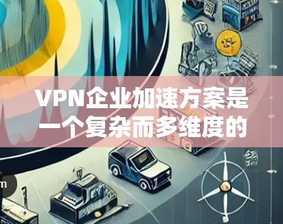 VPN企业加速方案是一个复杂而多维度的问题,涉及技术、安全、用户体验等多个方面。以下是一些可能的加速方案,供您参考