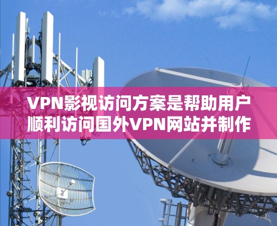 VPN影视访问方案是帮助用户顺利访问国外VPN网站并制作视频作品的关键步骤。以下是一个详细的访问方案,供您参考