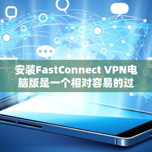 安装FastConnect VPN电脑版是一个相对容易的过程,但需要遵循正确的步骤,确保顺利进行。以下是一个详细的步骤指南
