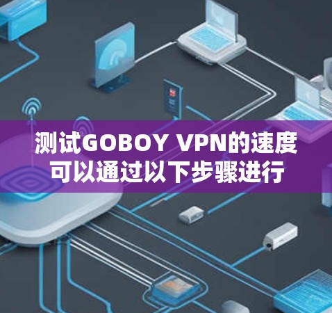 测试GOBOY VPN的速度可以通过以下步骤进行 测试GOBOY VPN的速度可以通过以下步骤进行