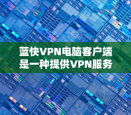 蓝快VPN电脑客户端是一种提供VPN服务的软件,专为电脑用户设计,旨在提供安全、便捷的VPN体验。以下是详细介绍