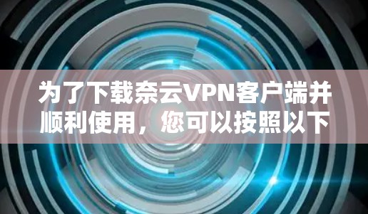 为了下载奈云VPN客户端并顺利使用，您可以按照以下步骤操作