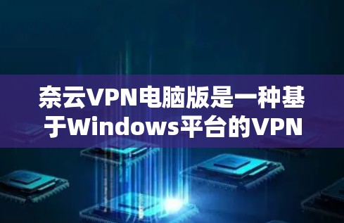 奈云VPN电脑版是一种基于Windows平台的VPN解决方案,旨在提供安全、可靠的网络连接。以下是使用奈云VPN电脑版的详细指南