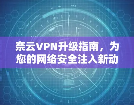 奈云VPN升级指南，为您的网络安全注入新动力