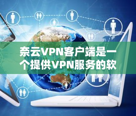 奈云VPN客户端是一个提供VPN服务的软件,允许用户访问本地服务器,解密加密的视频内容,并管理个人账户和设置。以下是对奈云VPN客户端的详细步骤和信息