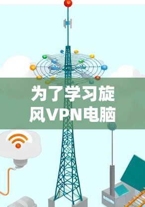 为了学习旋风VPN电脑教程，您可以按照以下步骤进行