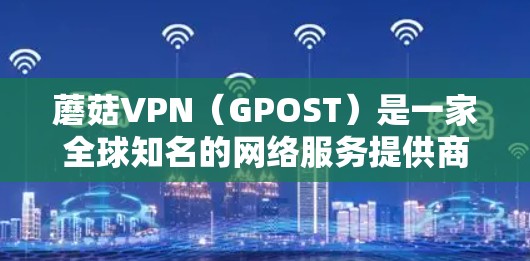 蘑菇VPN（GPOST）是一家全球知名的网络服务提供商，专注于提供VPN服务。蘑菇VPN的更新信息通常包括软件更新、功能改进、安全更新、社区支持等。以下是蘑菇VPN的常见更新内容