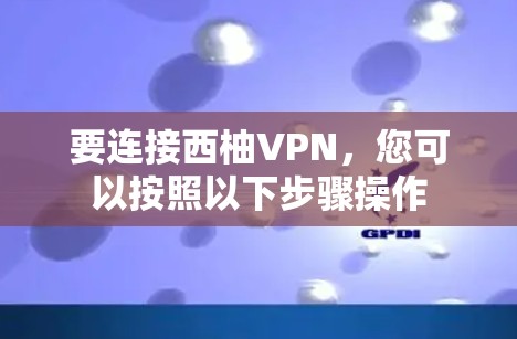 要连接西柚VPN,您可以按照以下步骤操作